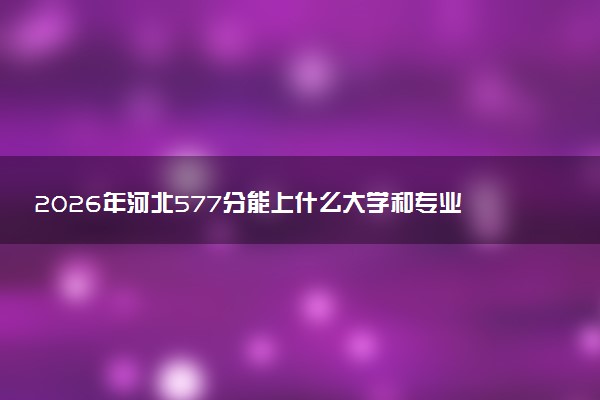 2026年河北577分能上什么大学和专业？ 可以报考院校名单及最低投档线