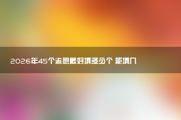 2026年45个志愿最好填多少个 能填几个大学