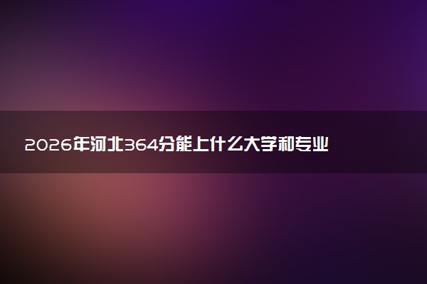 2026年河北364分能上什么大学和专业？ 可以报考院校名单及最低投档线