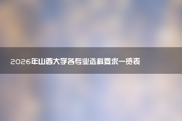 2026年山西大学各专业选科要求一览表 新高考选科对应专业有哪些