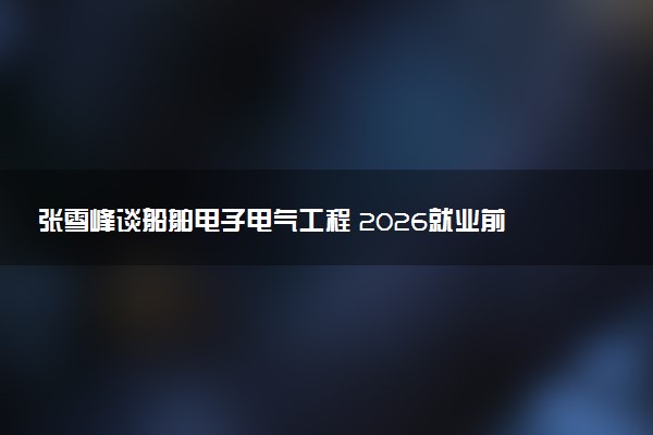 张雪峰谈船舶电子电气工程 2026就业前景怎么样