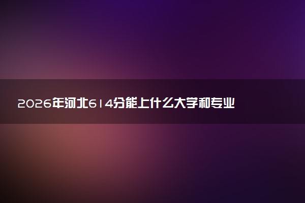 2026年河北614分能上什么大学和专业？ 可以报考院校名单及最低投档线