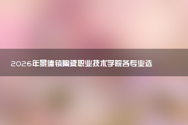 2026年景德镇陶瓷职业技术学院各专业选科要求一览表 新高考选科对应专业有哪些