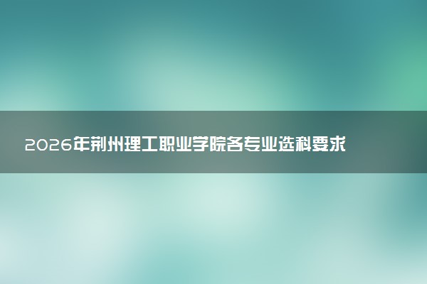 2026年荆州理工职业学院各专业选科要求一览表 新高考选科对应专业有哪些