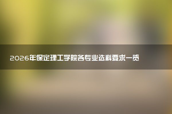 2026年保定理工学院各专业选科要求一览表 新高考选科对应专业有哪些