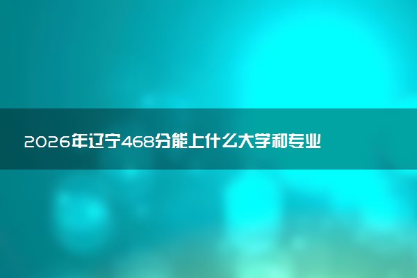 2026年辽宁468分能上什么大学和专业？ 可以报考院校名单及最低投档线