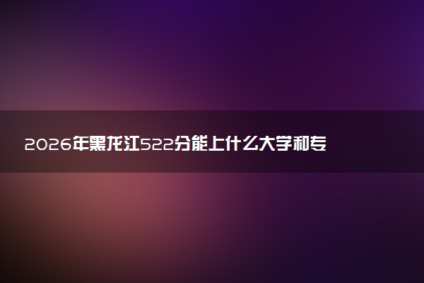 2026年黑龙江522分能上什么大学和专业？ 可以报考院校名单及最低投档线