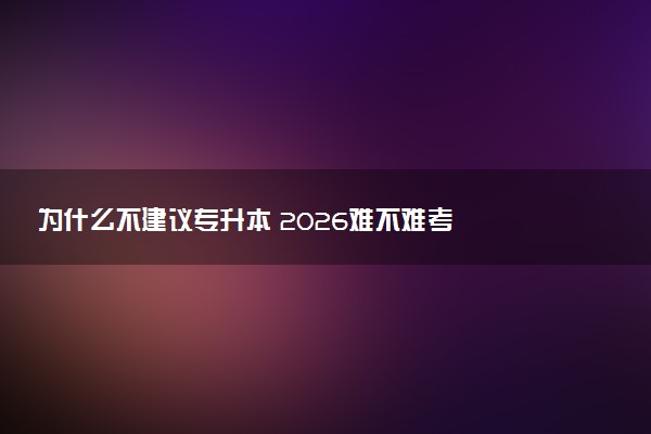 为什么不建议专升本 2026难不难考