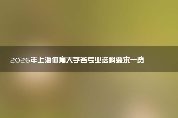 2026年上海体育大学各专业选科要求一览表 新高考选科对应专业有哪些