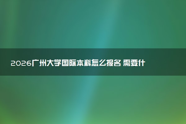 2026广州大学国际本科怎么报名 需要什么条件