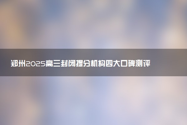 郑州2025高三封闭提分机构四大口碑测评