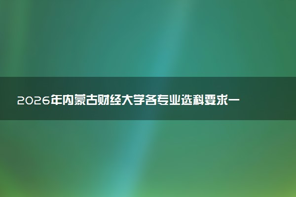 2026年内蒙古财经大学各专业选科要求一览表 新高考选科对应专业有哪些