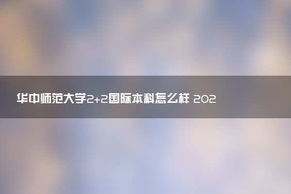 华中师范大学2+2国际本科怎么样 2026学费多少钱