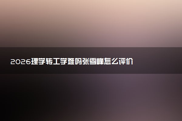 2026理学转工学难吗张雪峰怎么评价