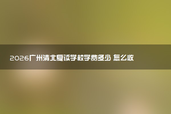 2026广州清北复读学校学费多少 怎么收费