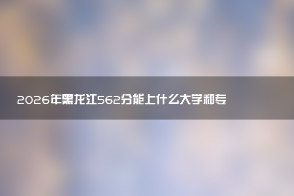 2026年黑龙江562分能上什么大学和专业？ 可以报考院校名单及最低投档线