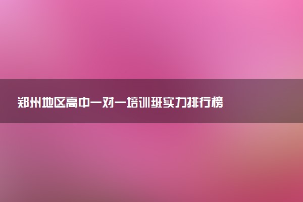 郑州地区高中一对一培训班实力排行榜