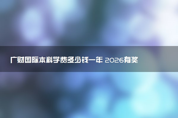 广财国际本科学费多少钱一年 2026有奖学金吗