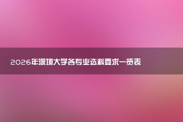 2026年深圳大学各专业选科要求一览表 新高考选科对应专业有哪些