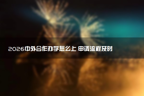 2026中外合作办学怎么上 申请流程及时间安排