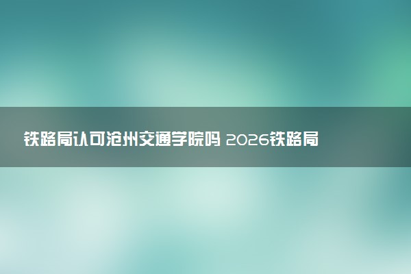 铁路局认可沧州交通学院吗 2026铁路局直招的学校