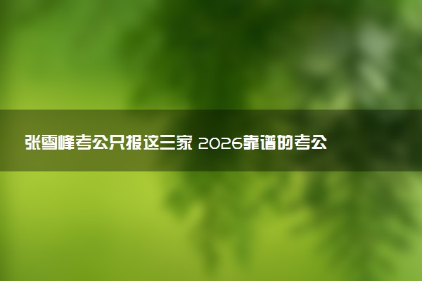 张雪峰考公只报这三家 2026靠谱的考公机构