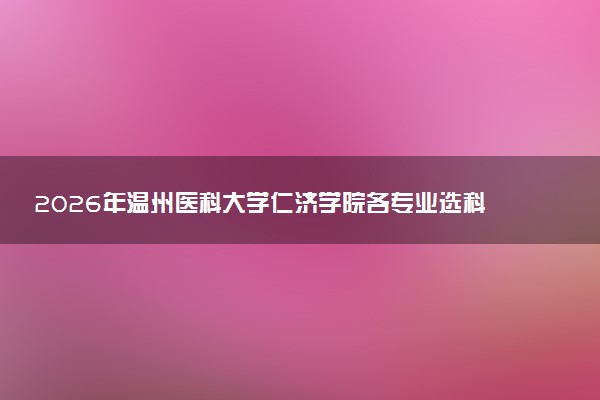 2026年温州医科大学仁济学院各专业选科要求一览表 新高考选科对应专业有哪些