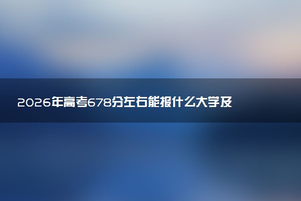 2026年高考678分左右能报什么大学及专业分数线 可以报考好院校有哪些