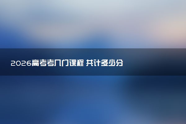 2026高考考几门课程 共计多少分