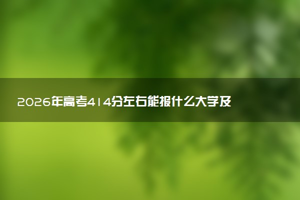 2026年高考414分左右能报什么大学及专业分数线 可以报考好院校有哪些