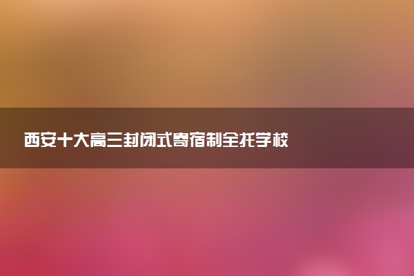 西安十大高三封闭式寄宿制全托学校