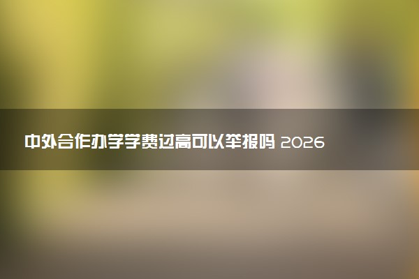 中外合作办学学费过高可以举报吗 2026学费如何定价