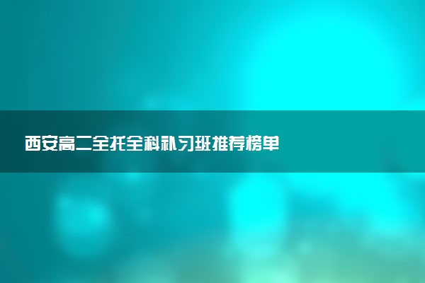 西安高二全托全科补习班推荐榜单