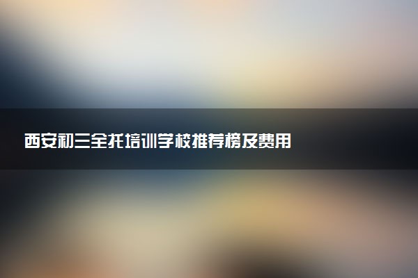西安初三全托培训学校推荐榜及费用