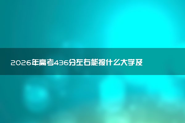 2026年高考436分左右能报什么大学及专业分数线 可以报考好院校有哪些
