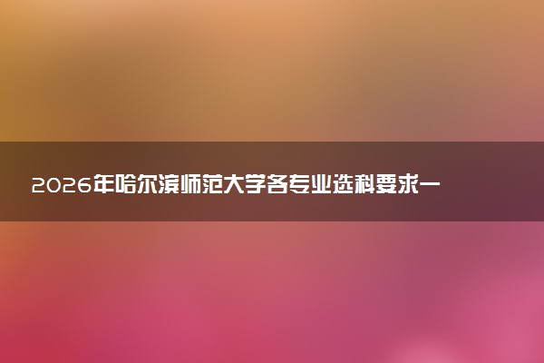 2026年哈尔滨师范大学各专业选科要求一览表 新高考选科对应专业有哪些
