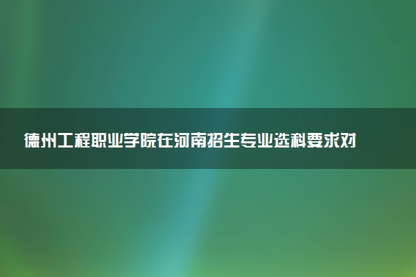 德州工程职业学院在河南招生专业选科要求对照表 新高考各专业需要选考什么科目