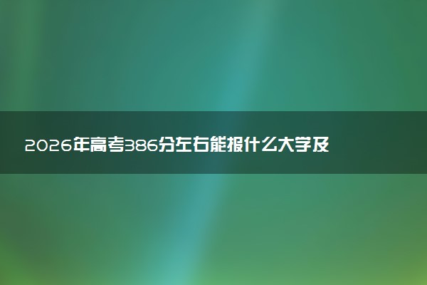 2026年高考386分左右能报什么大学及专业分数线 可以报考好院校有哪些