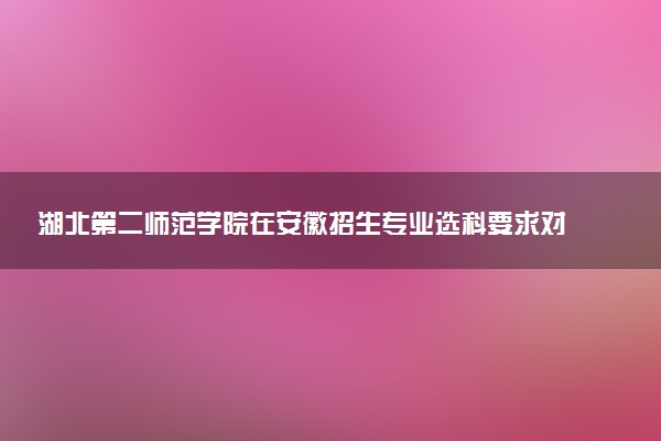 湖北第二师范学院在安徽招生专业选科要求对照表及代码 新高考各专业需要选考什么科目