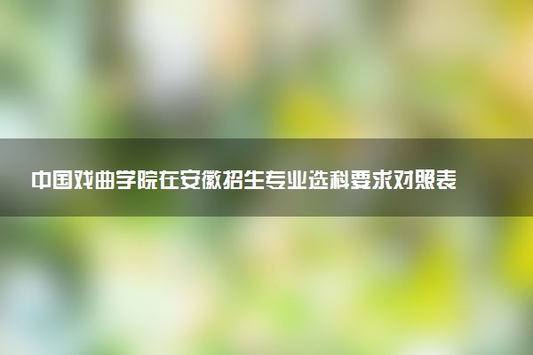 中国戏曲学院在安徽招生专业选科要求对照表及代码 新高考各专业需要选考什么科目
