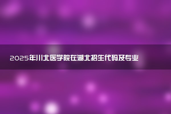 2025年川北医学院在湖北招生代码及专业代码 川北医学院湖北代码是多少？怎么查询？