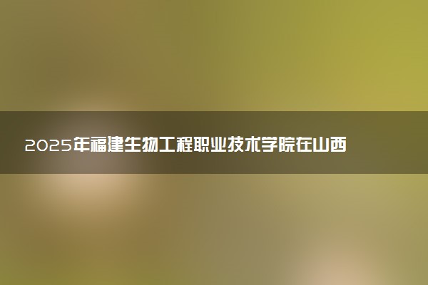 2025年福建生物工程职业技术学院在山西招生代码：1833 专业代码及报考指南