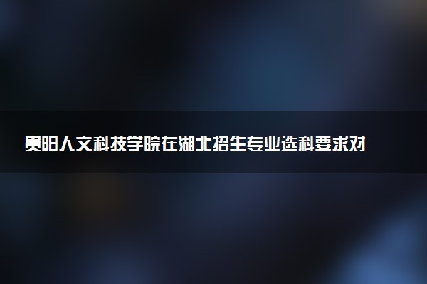 贵阳人文科技学院在湖北招生专业选科要求对照表 新高考各专业需要选考什么科目