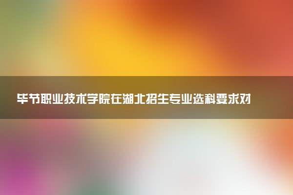 毕节职业技术学院在湖北招生专业选科要求对照表 新高考各专业需要选考什么科目