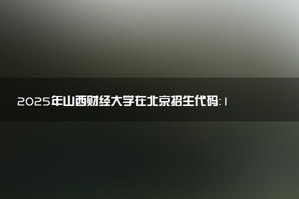 2025年山西财经大学在北京招生代码：1408 专业代码及报考指南