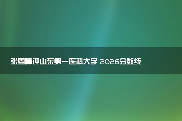 张雪峰评山东第一医科大学 2026分数线是多少