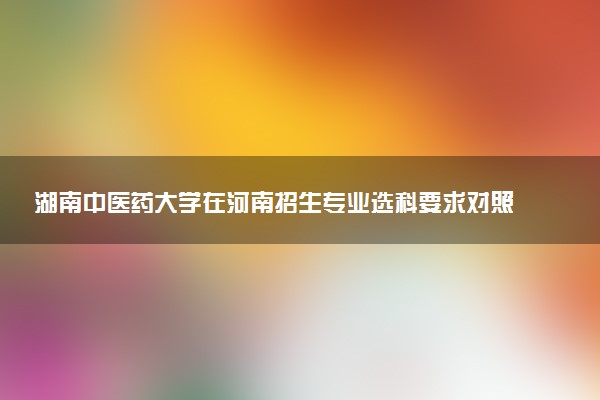 湖南中医药大学在河南招生专业选科要求对照表 新高考各专业需要选考什么科目