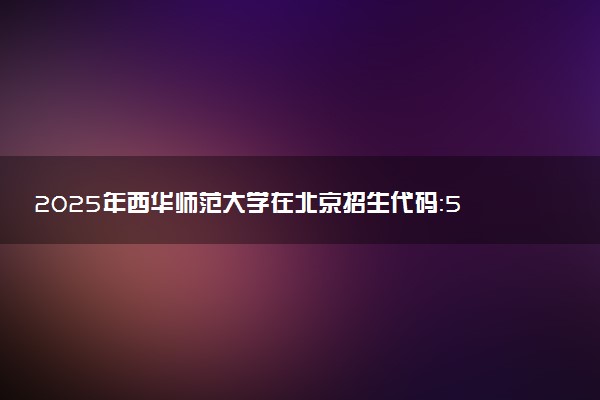 2025年西华师范大学在北京招生代码：5128 专业代码及报考指南