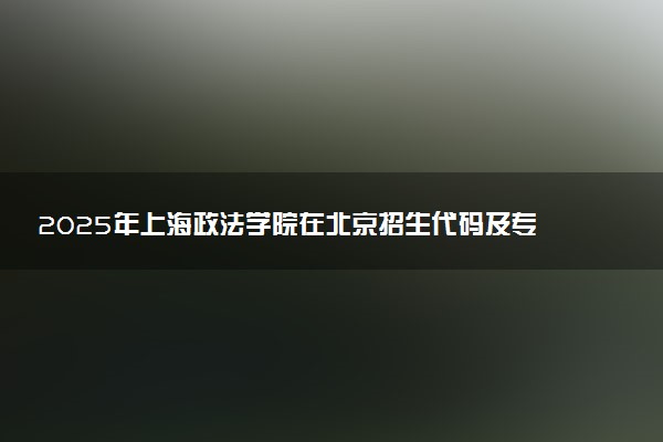 2025年上海政法学院在北京招生代码及专业代码 上海政法学院北京代码是多少？怎么查询？
