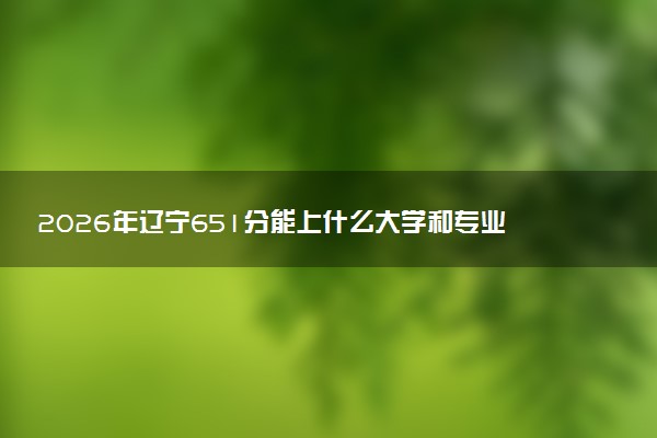 2026年辽宁651分能上什么大学和专业？ 可以报考院校名单及最低投档线